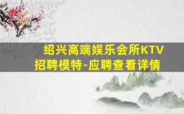 绍兴高端娱乐会所KTV招聘模特-应聘查看详情